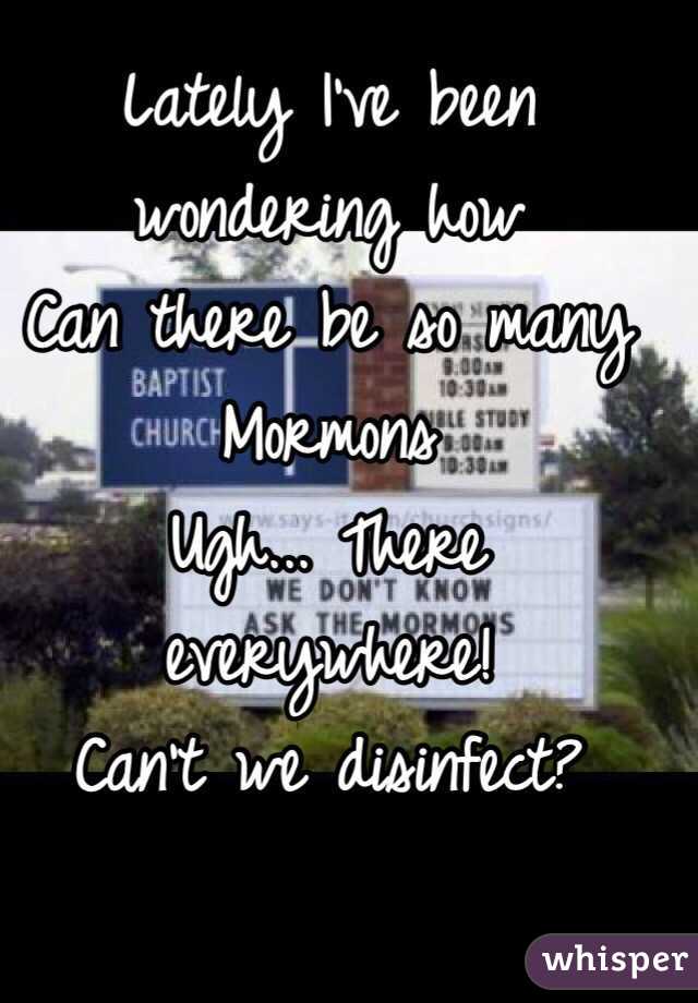 Lately I've been wondering how 
Can there be so many
Mormons
Ugh... There everywhere!
Can't we disinfect?