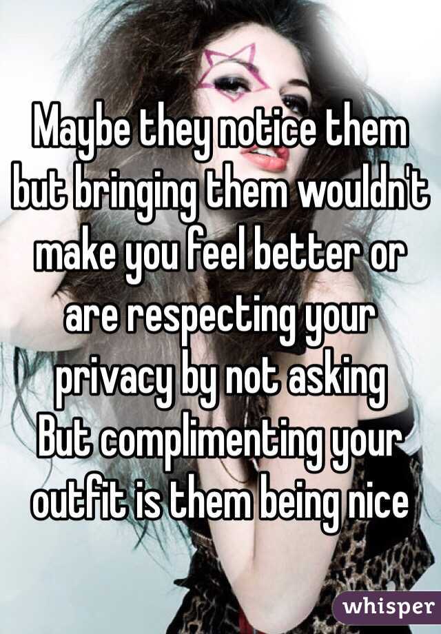 Maybe they notice them but bringing them wouldn't make you feel better or are respecting your privacy by not asking  
But complimenting your outfit is them being nice 