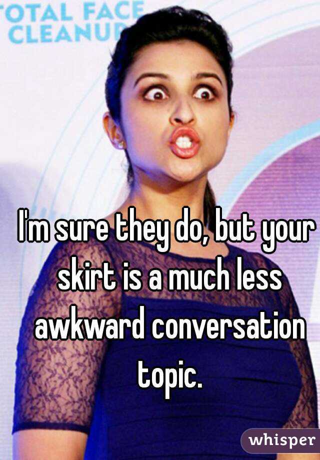 I'm sure they do, but your skirt is a much less awkward conversation topic.