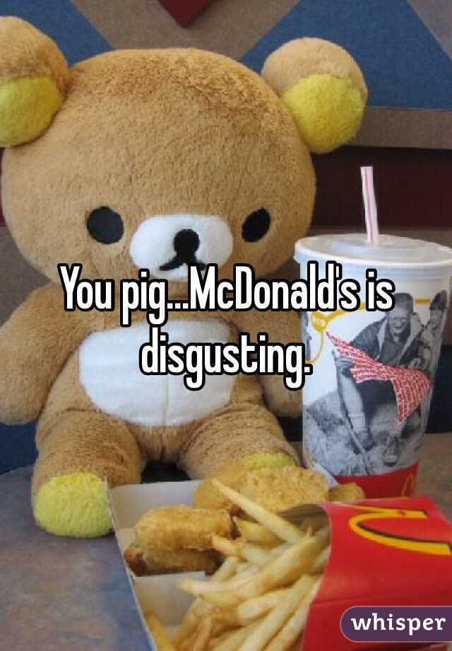 You pig...McDonald's is disgusting.
