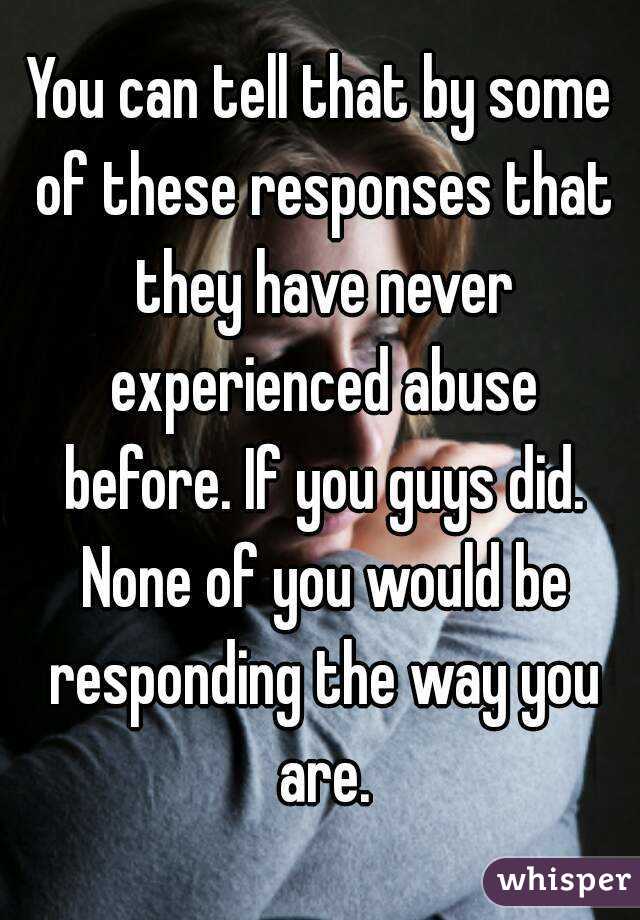You can tell that by some of these responses that they have never experienced abuse before. If you guys did. None of you would be responding the way you are.
