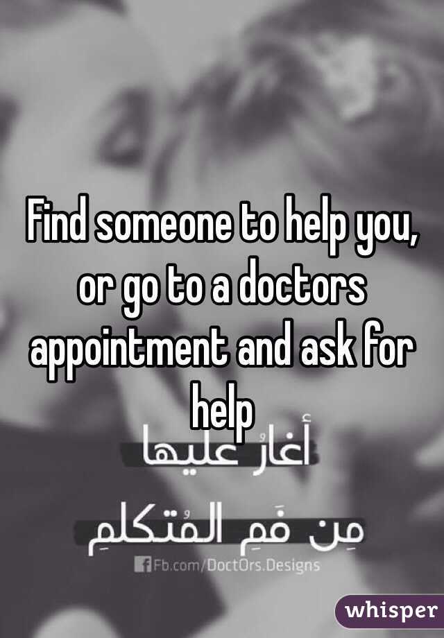 Find someone to help you, or go to a doctors appointment and ask for help