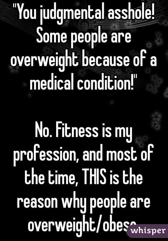"You judgmental asshole! Some people are overweight because of a medical condition!"

No. Fitness is my profession, and most of the time, THIS is the reason why people are overweight/obese. 