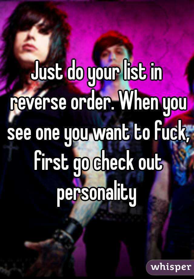Just do your list in reverse order. When you see one you want to fuck, first go check out personality 