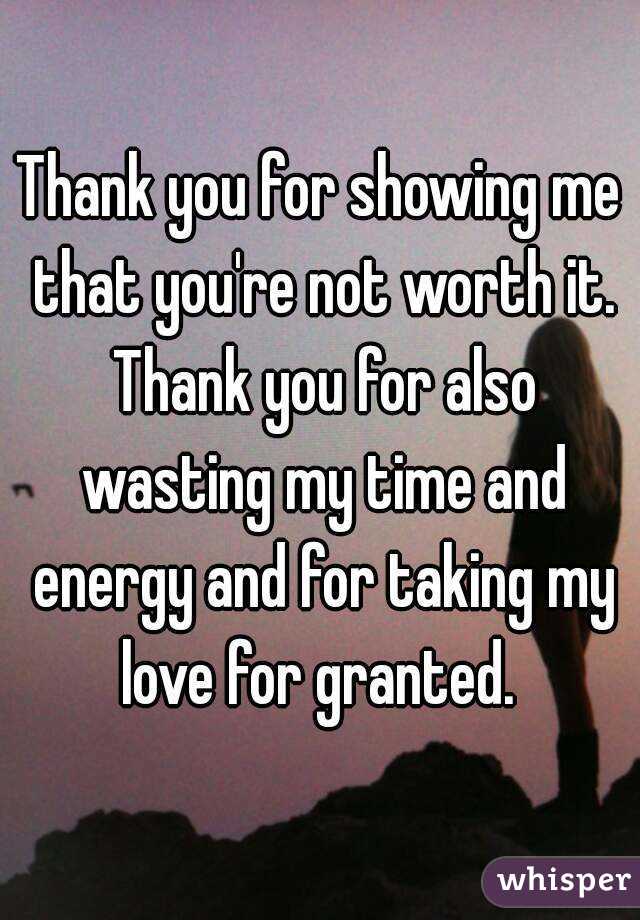 Thank you for showing me that you're not worth it. Thank you for also wasting my time and energy and for taking my love for granted. 