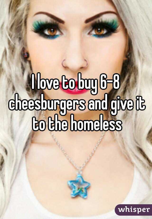 I love to buy 6-8 cheesburgers and give it to the homeless