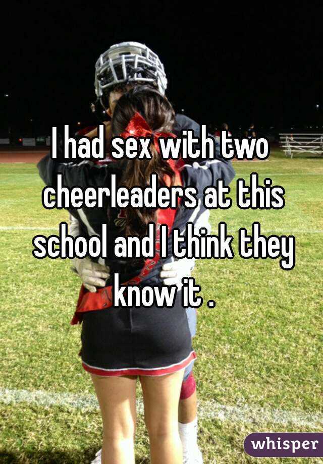 I had sex with two cheerleaders at this school and I think they know it .