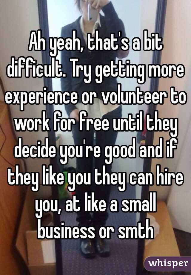 Ah yeah, that's a bit difficult. Try getting more experience or volunteer to work for free until they decide you're good and if they like you they can hire you, at like a small business or smth