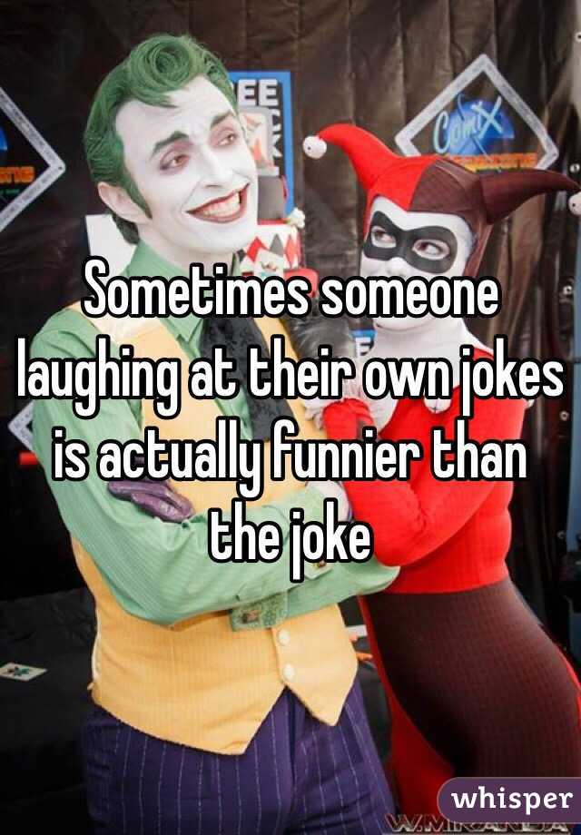 Sometimes someone laughing at their own jokes is actually funnier than the joke