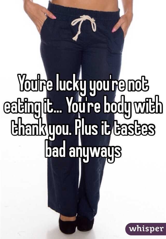 You're lucky you're not eating it... You're body with thank you. Plus it tastes bad anyways 