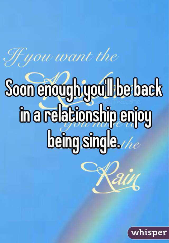 Soon enough you'll be back in a relationship enjoy being single. 