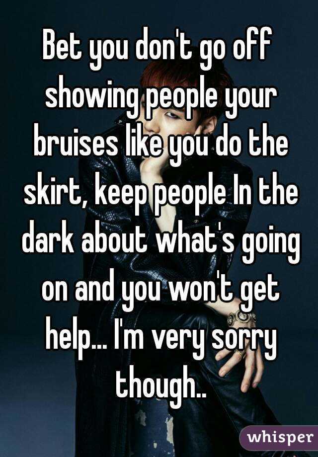 Bet you don't go off showing people your bruises like you do the skirt, keep people In the dark about what's going on and you won't get help... I'm very sorry though..