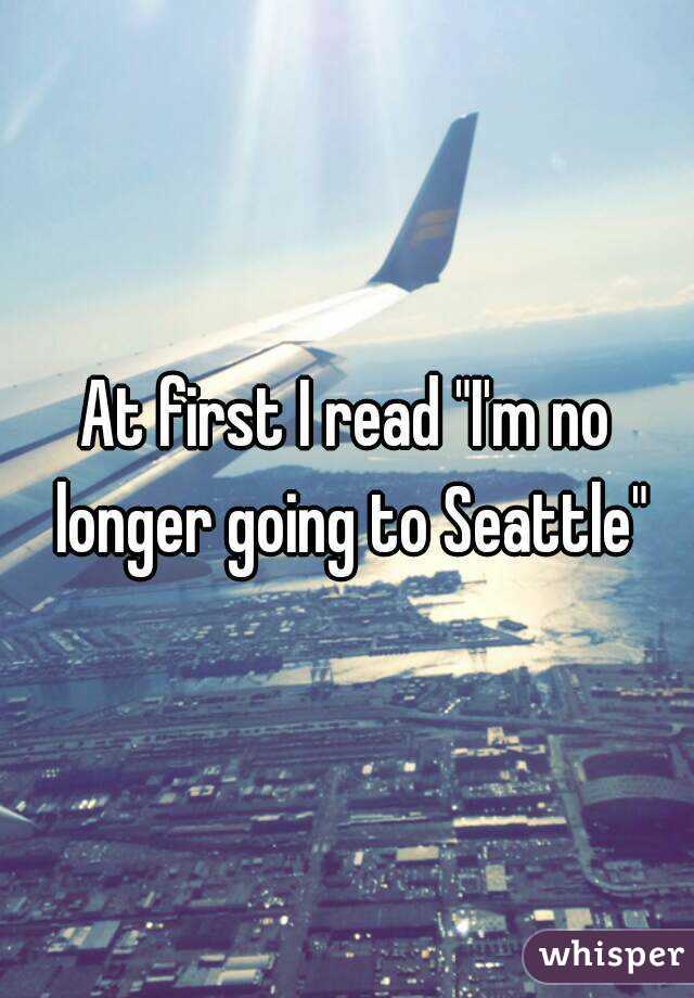 At first I read "I'm no longer going to Seattle"