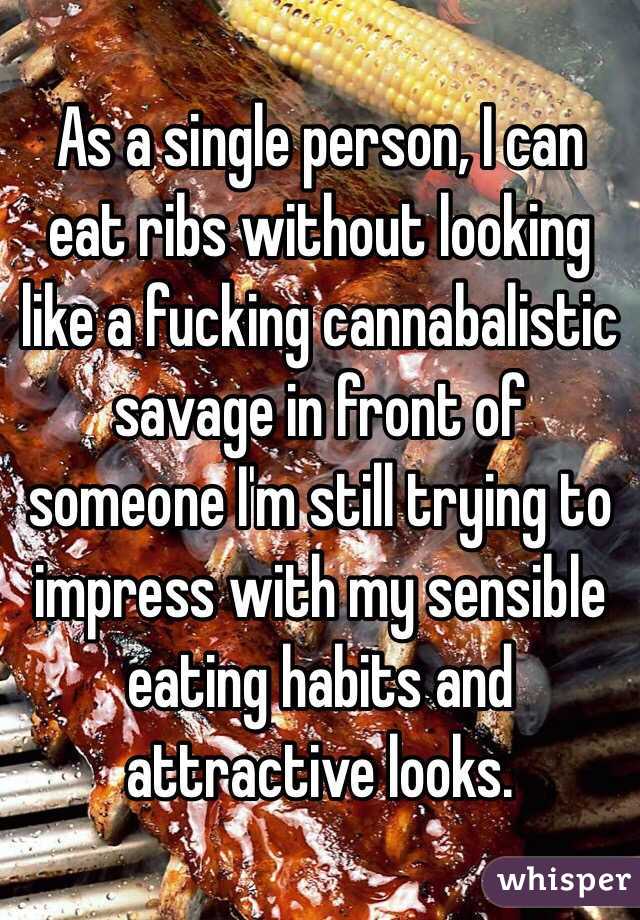 As a single person, I can eat ribs without looking like a fucking cannabalistic savage in front of someone I'm still trying to impress with my sensible eating habits and attractive looks.