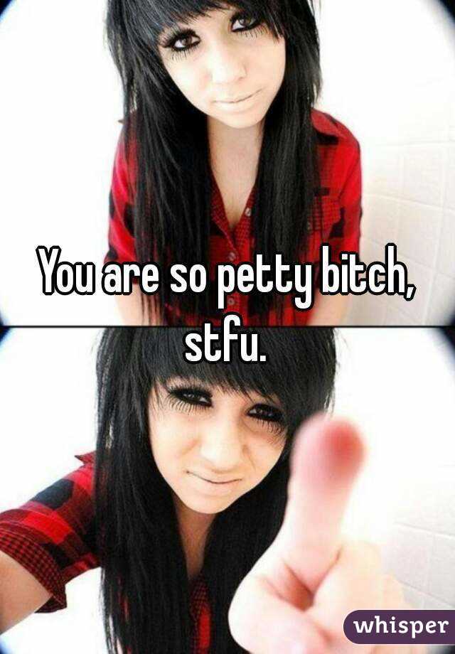 You are so petty bitch, stfu. 