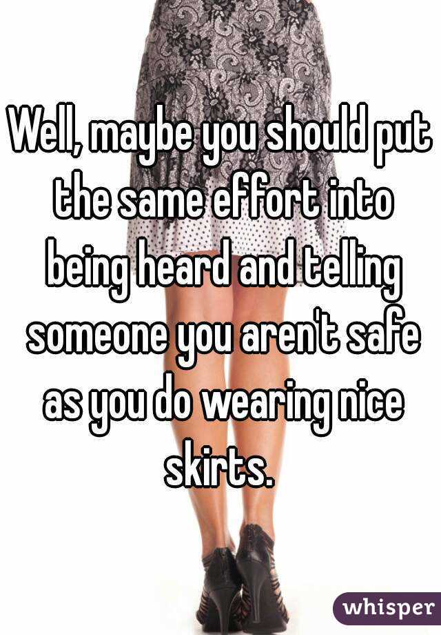 Well, maybe you should put the same effort into being heard and telling someone you aren't safe as you do wearing nice skirts. 