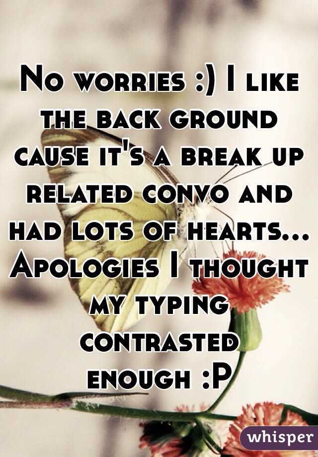 No worries :) I like the back ground cause it's a break up related convo and had lots of hearts... Apologies I thought my typing contrasted enough :P