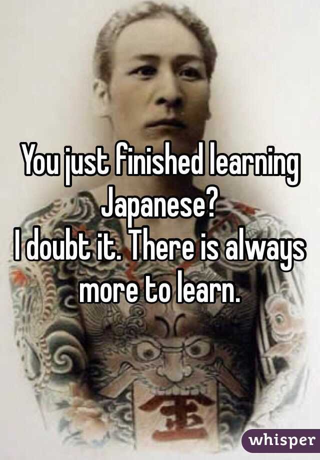 You just finished learning Japanese? 
I doubt it. There is always more to learn.