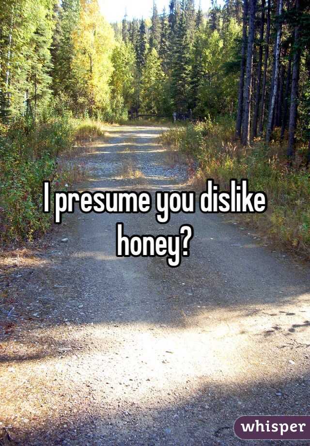 I presume you dislike honey?