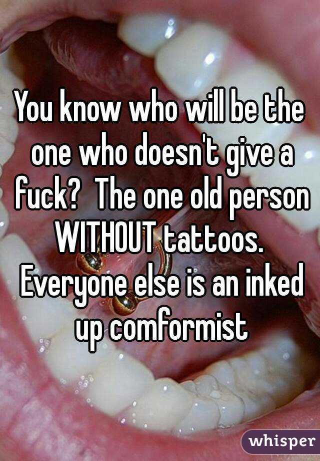 You know who will be the one who doesn't give a fuck?  The one old person WITHOUT tattoos.  Everyone else is an inked up comformist