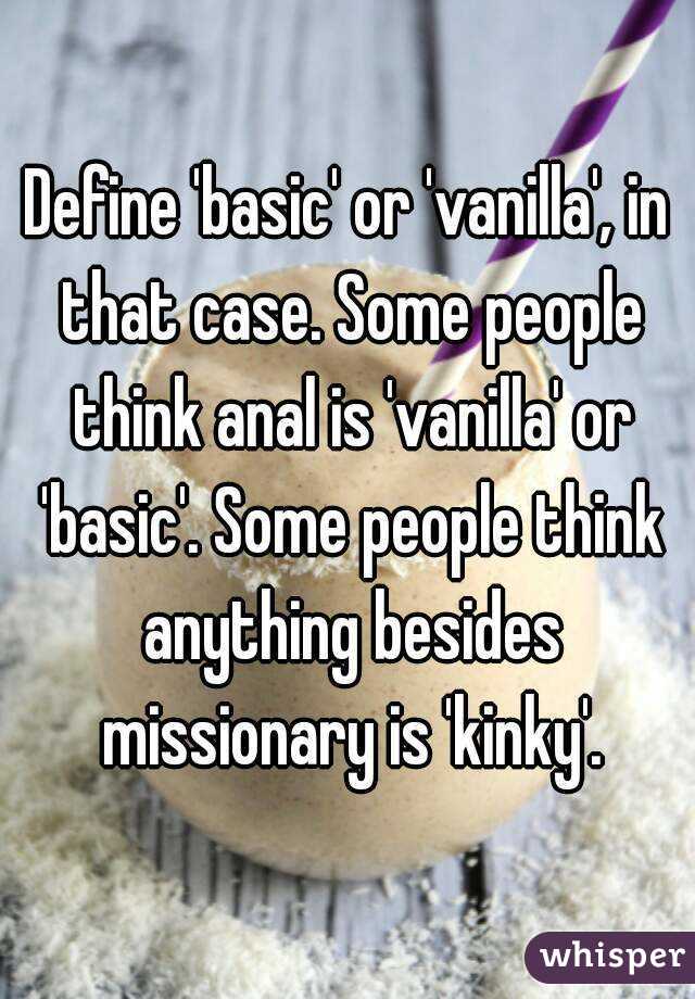 Define 'basic' or 'vanilla', in that case. Some people think anal is 'vanilla' or 'basic'. Some people think anything besides missionary is 'kinky'.