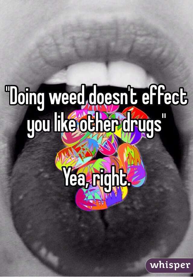 "Doing weed doesn't effect you like other drugs"

Yea, right. 