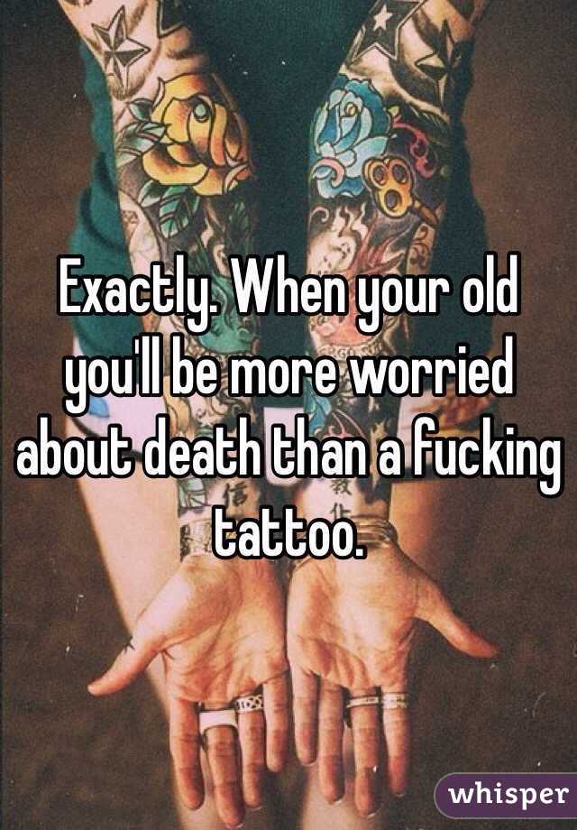 Exactly. When your old you'll be more worried about death than a fucking tattoo.