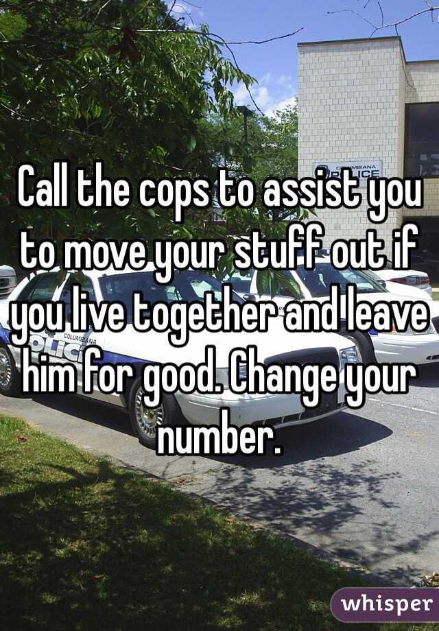 Call the cops to assist you to move your stuff out if you live together and leave him for good. Change your number. 