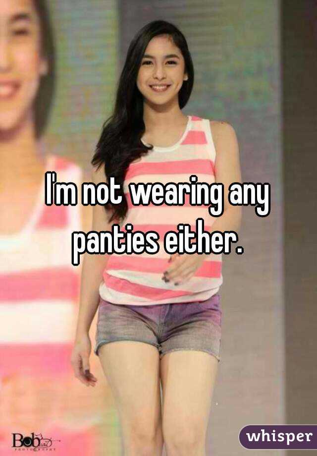 I'm not wearing any panties either. 