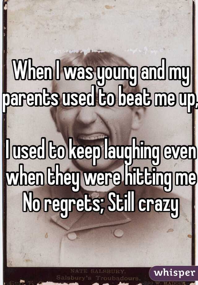 When I was young and my parents used to beat me up, 

I used to keep laughing even when they were hitting me 
No regrets; Still crazy 