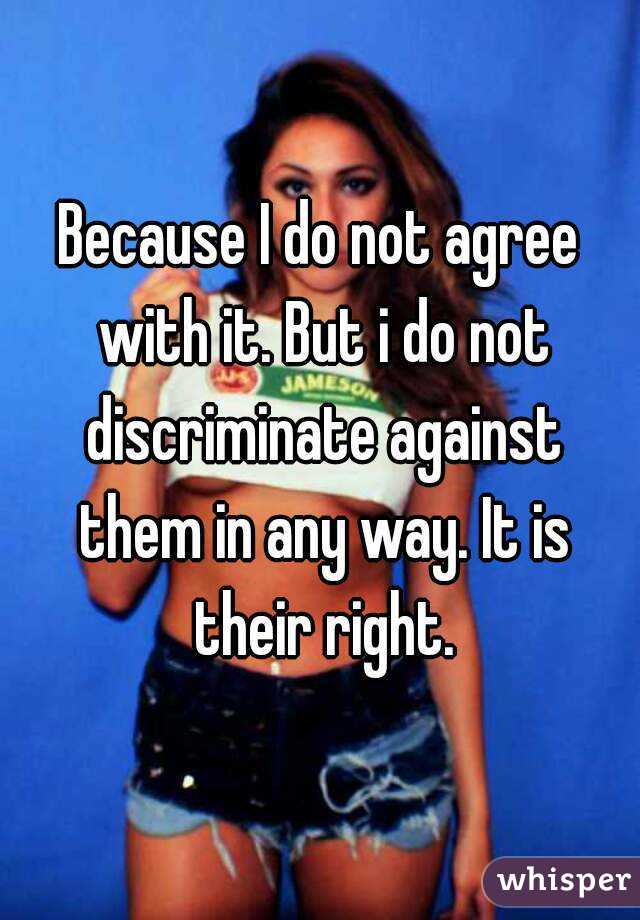 Because I do not agree with it. But i do not discriminate against them in any way. It is their right.