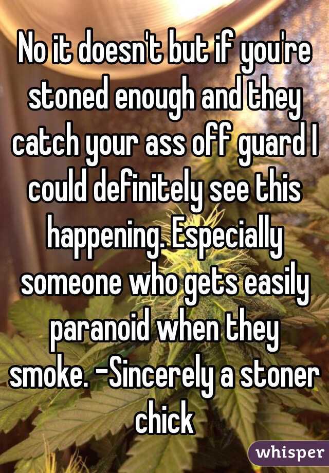 No it doesn't but if you're stoned enough and they catch your ass off guard I could definitely see this happening. Especially someone who gets easily paranoid when they smoke. -Sincerely a stoner chick