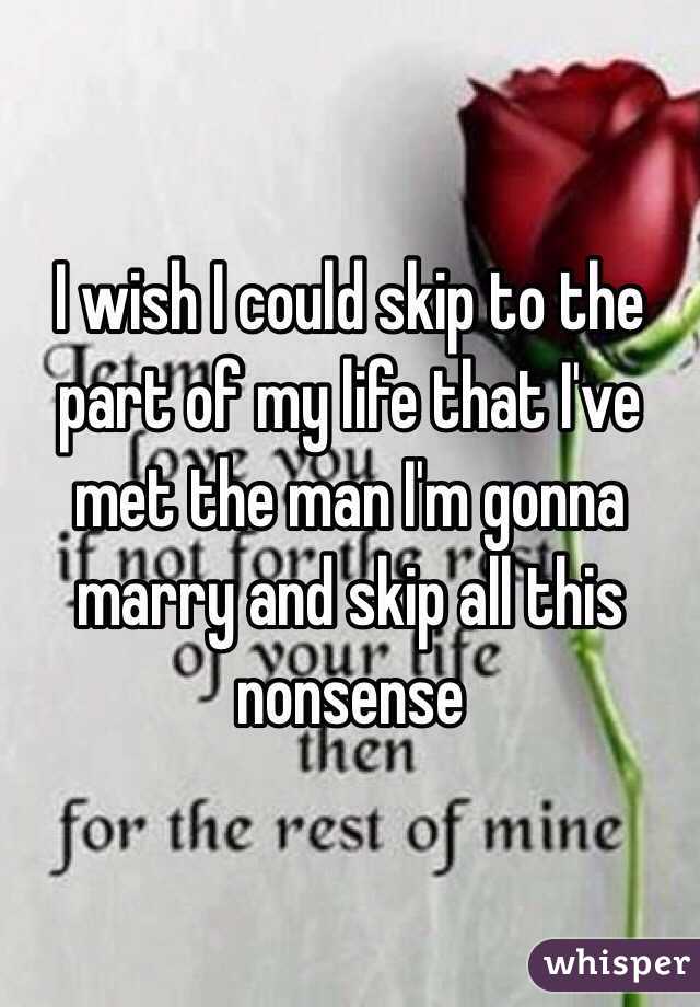I wish I could skip to the part of my life that I've met the man I'm gonna marry and skip all this nonsense 