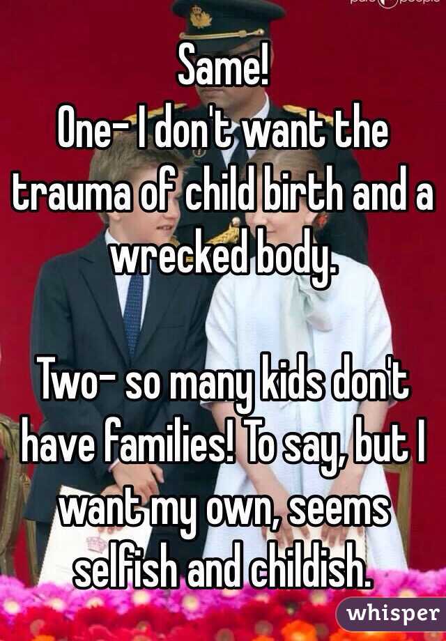 Same! 
One- I don't want the trauma of child birth and a wrecked body. 

Two- so many kids don't have families! To say, but I want my own, seems selfish and childish. 