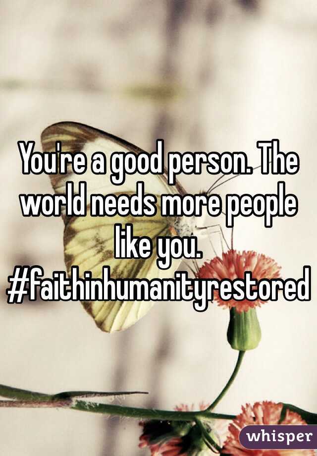 You're a good person. The world needs more people like you. 
#faithinhumanityrestored