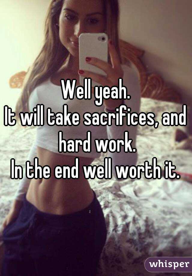 Well yeah.
It will take sacrifices, and hard work.
In the end well worth it.