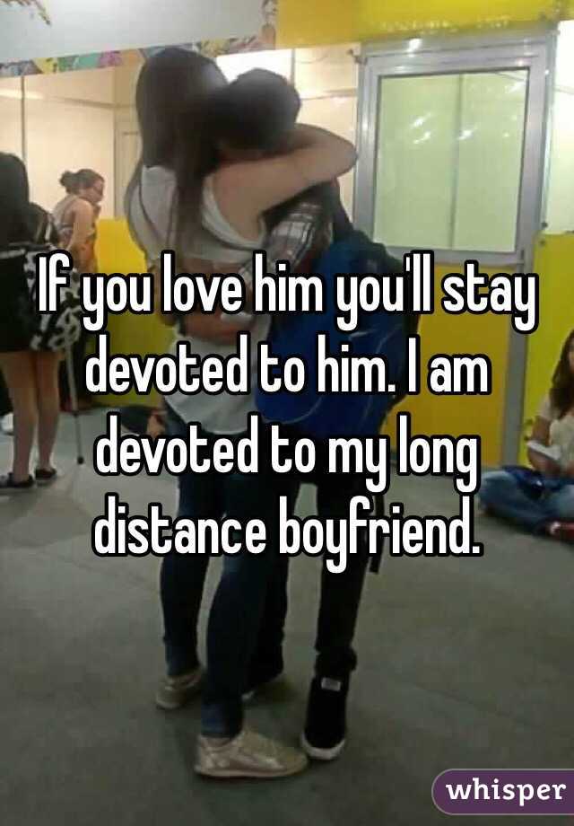 If you love him you'll stay devoted to him. I am devoted to my long distance boyfriend.