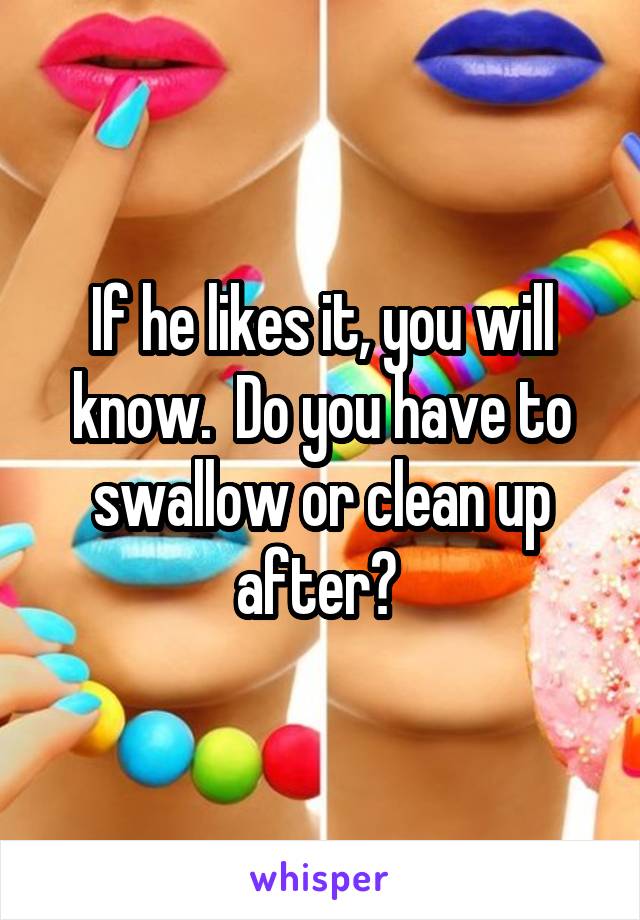 If he likes it, you will know.  Do you have to swallow or clean up after? 