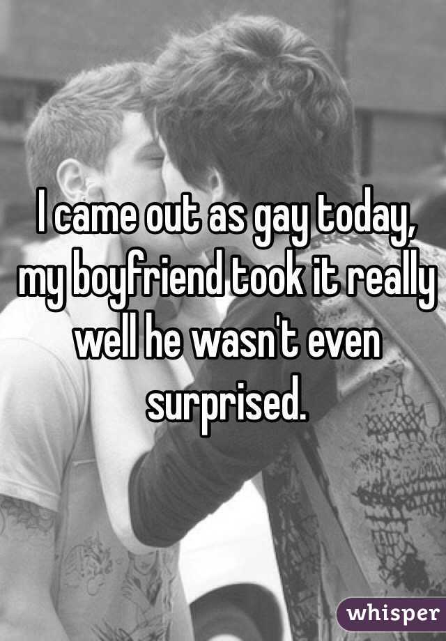 I came out as gay today, my boyfriend took it really well he wasn't even surprised. 