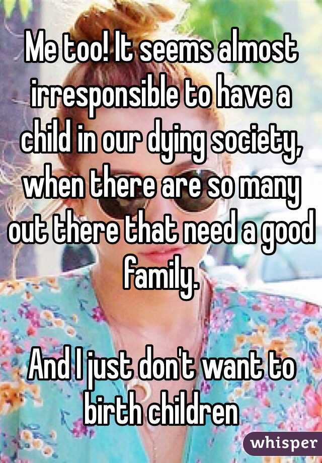 Me too! It seems almost irresponsible to have a child in our dying society, when there are so many out there that need a good family. 

And I just don't want to birth children 