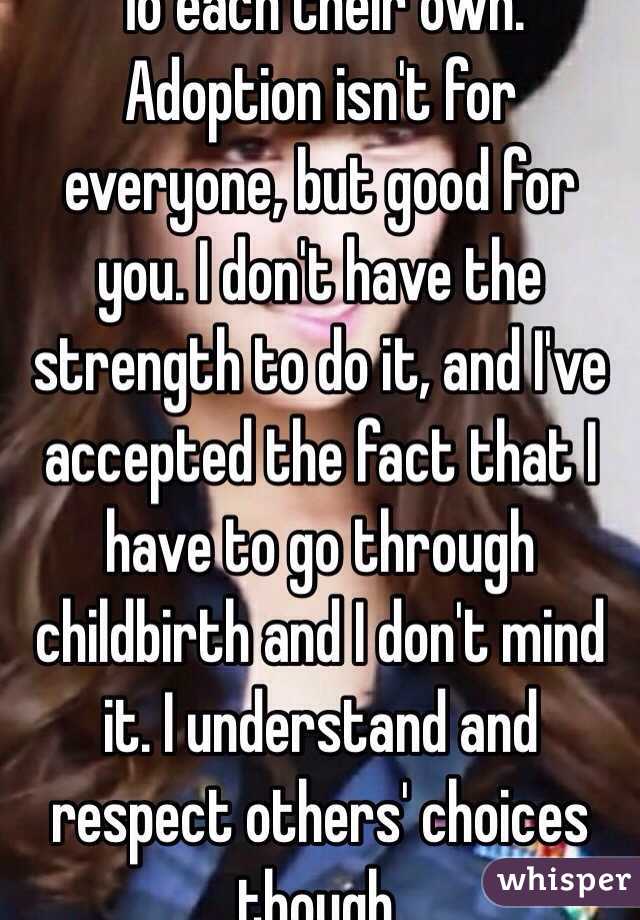 To each their own.
Adoption isn't for everyone, but good for you. I don't have the strength to do it, and I've accepted the fact that I have to go through childbirth and I don't mind it. I understand and respect others' choices though.