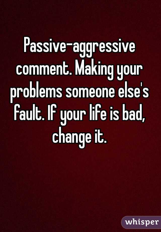 Passive-aggressive comment. Making your problems someone else's fault. If your life is bad, change it. 