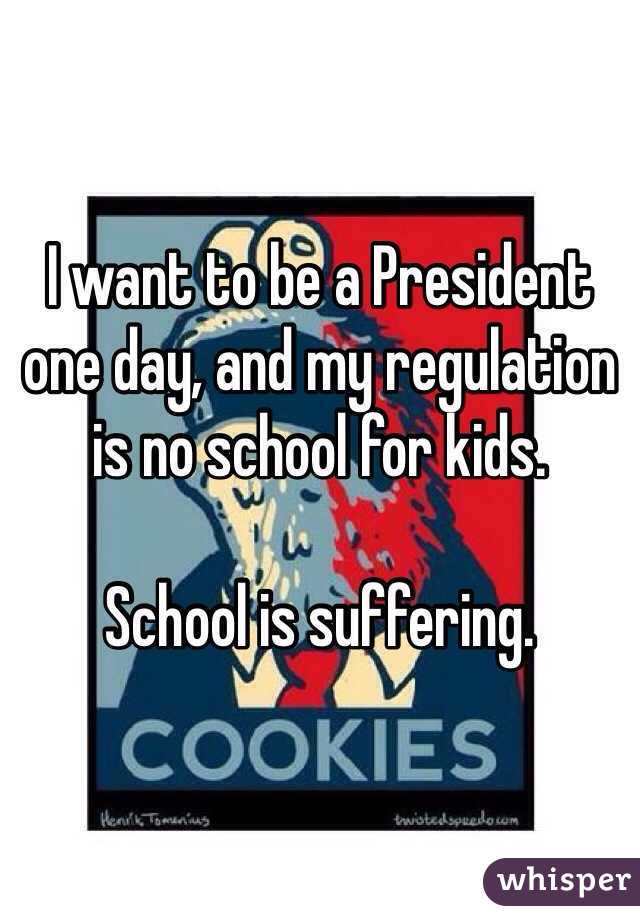 I want to be a President one day, and my regulation is no school for kids.

School is suffering.