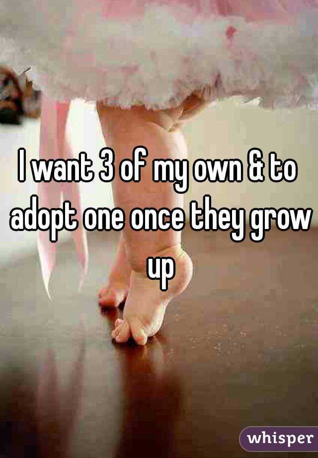 I want 3 of my own & to adopt one once they grow up