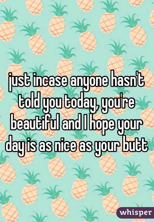 just incase anyone hasn't told you today, you're beautiful and I hope your day is as nice as your butt 