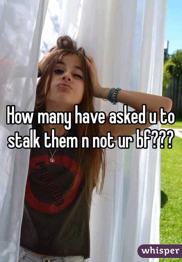 How many have asked u to stalk them n not ur bf???