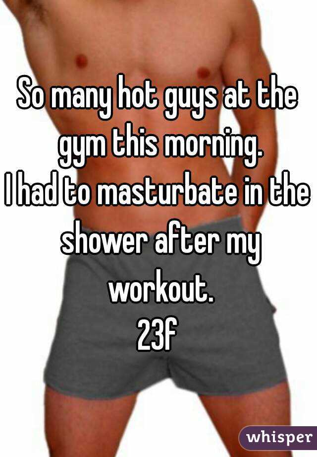 So many hot guys at the gym this morning.
I had to masturbate in the shower after my workout.
23f