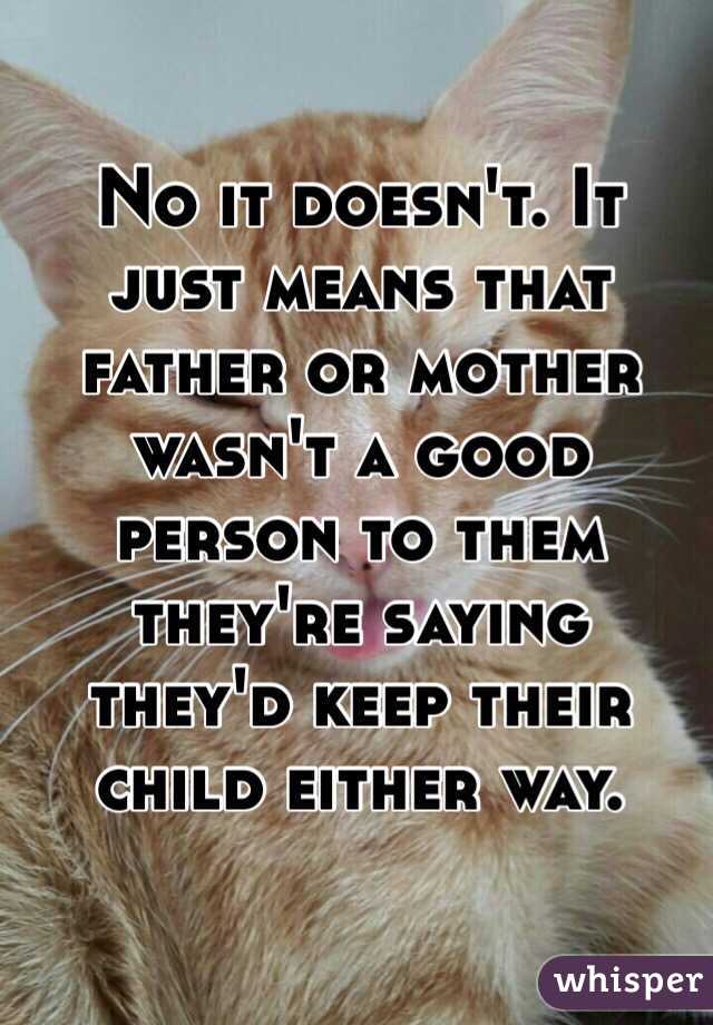 No it doesn't. It just means that father or mother wasn't a good person to them they're saying they'd keep their child either way. 