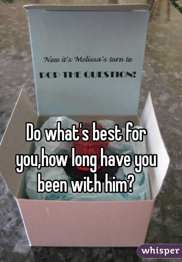 Do what's best for you,how long have you been with him?