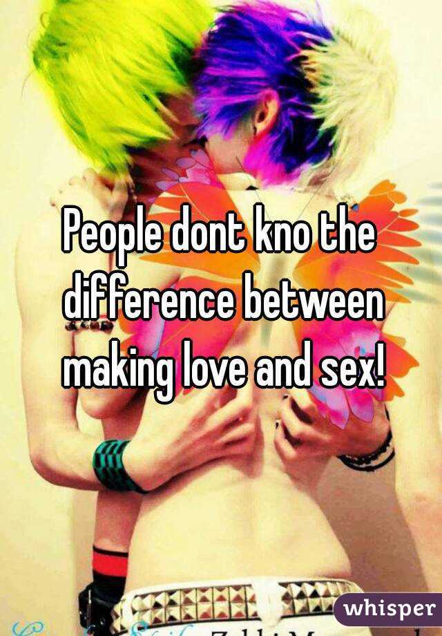 People dont kno the difference between making love and sex!